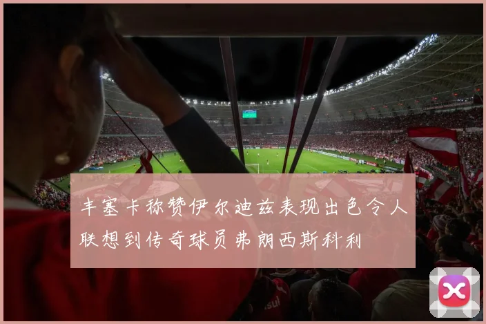 丰塞卡称赞伊尔迪兹表现出色令人联想到传奇球员弗朗西斯科利