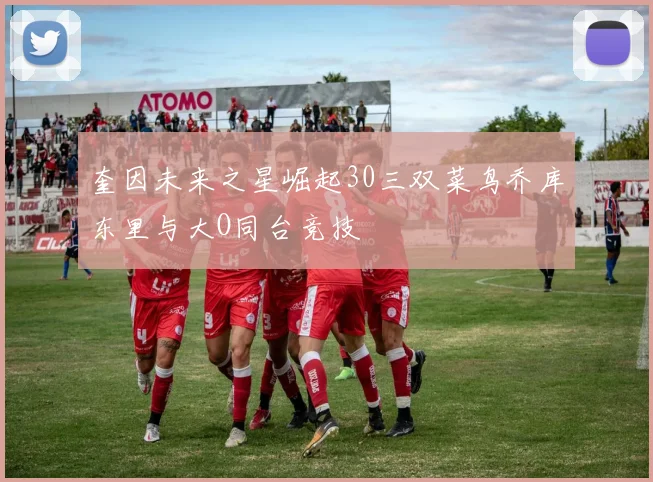 奎因未来之星崛起30三双菜鸟乔库东里与大O同台竞技