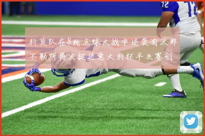 科莫队在8轮点球大战中逆袭淘汰那不勒斯再次挺进意大利杯半决赛创造历史