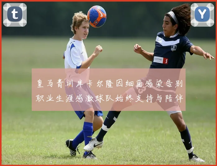 皇马青训库卡尔隆因细菌感染告别职业生涯感激球队始终支持与陪伴