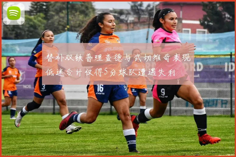 替补双铁普理查德与武切维奇表现低迷合计仅得5分球队遭遇失利