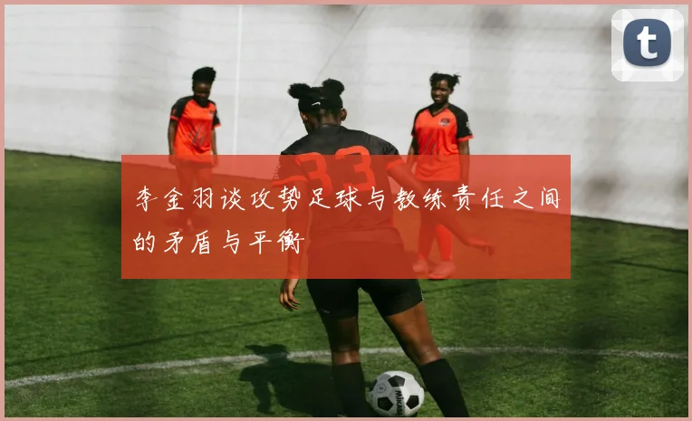 李金羽谈攻势足球与教练责任之间的矛盾与平衡
