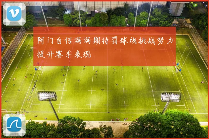 阿门自信满满期待罚球线挑战努力提升赛季表现