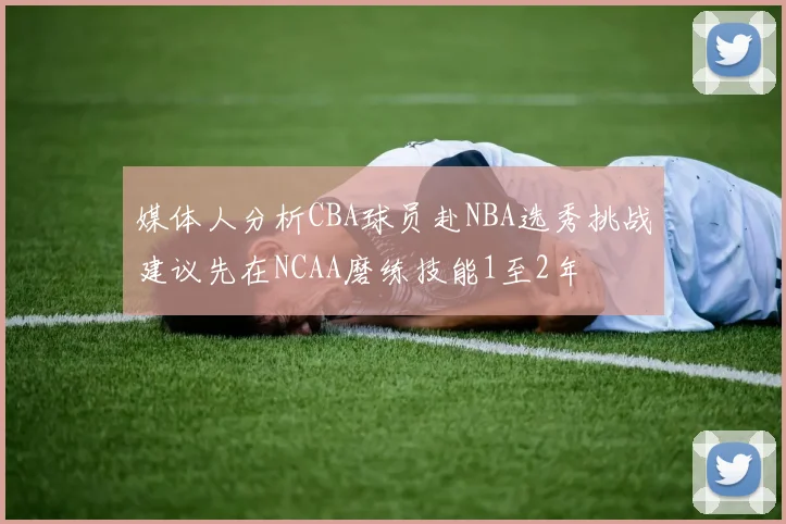 媒体人分析CBA球员赴NBA选秀挑战建议先在NCAA磨练技能1至2年
