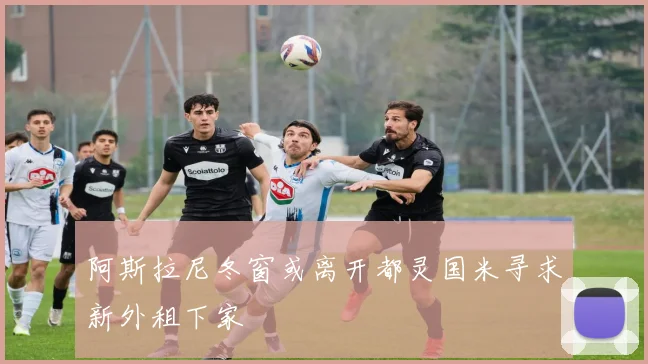 阿斯拉尼冬窗或离开都灵国米寻求新外租下家