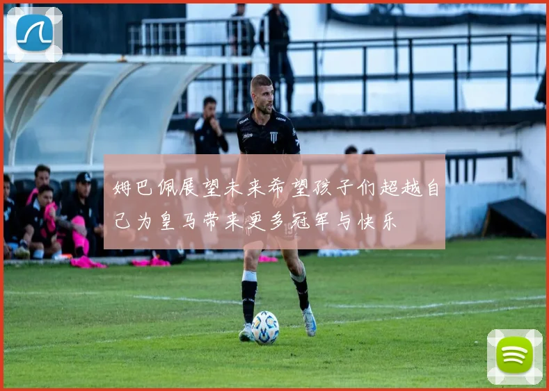 姆巴佩展望未来希望孩子们超越自己为皇马带来更多冠军与快乐