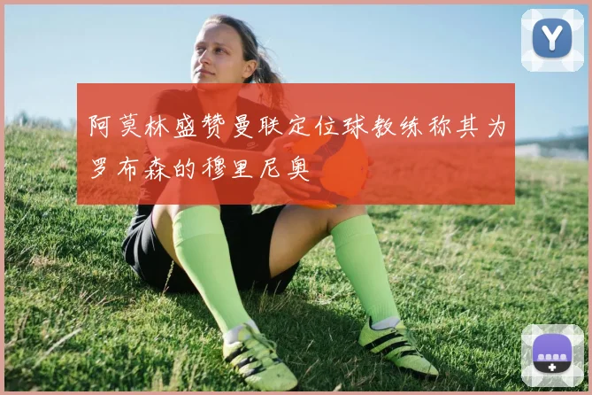 阿莫林盛赞曼联定位球教练称其为罗布森的穆里尼奥