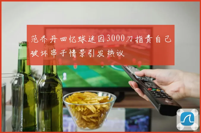 范乔丹回忆球迷因3000刀指责自己破坏串子情景引发热议