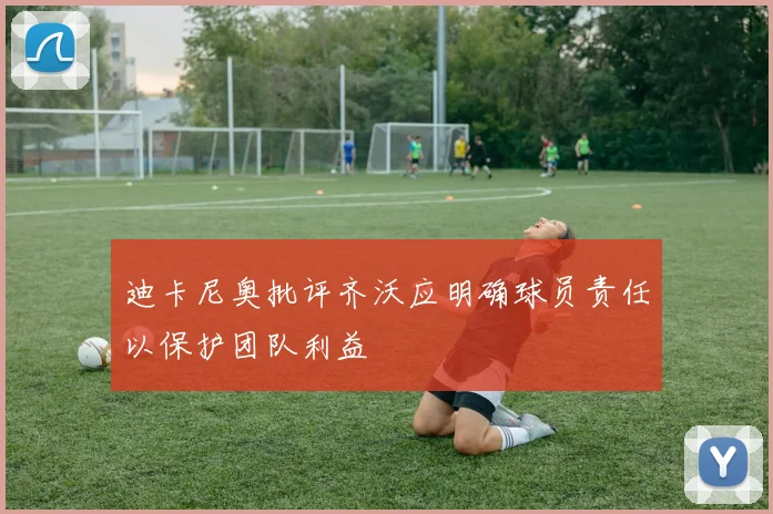 迪卡尼奥批评齐沃应明确球员责任以保护团队利益