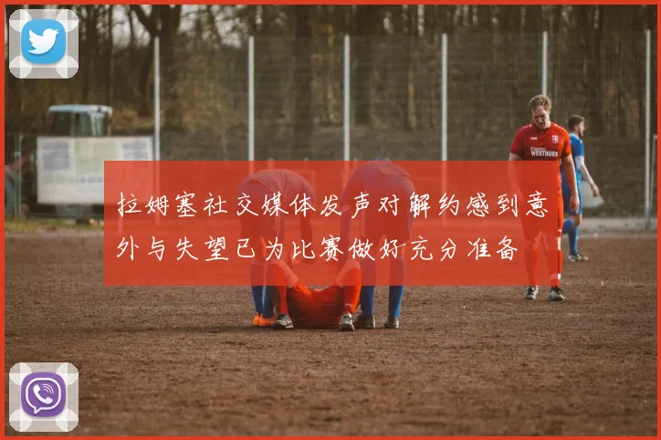 拉姆塞社交媒体发声对解约感到意外与失望已为比赛做好充分准备