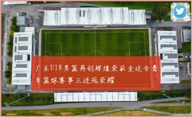 广东U18男篮再创辉煌荣获全运会青年篮球赛事三连冠荣耀