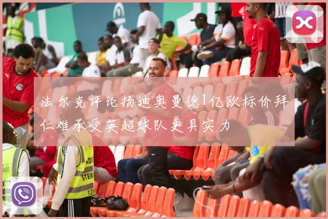 法尔克评论扬迪奥曼德1亿欧标价拜仁难承受英超球队更具实力