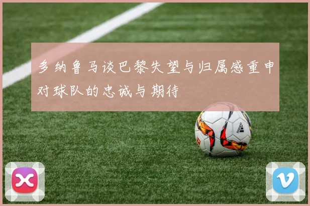 多纳鲁马谈巴黎失望与归属感重申对球队的忠诚与期待