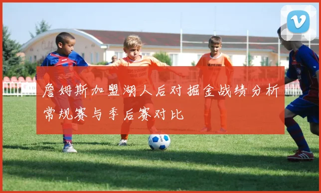詹姆斯加盟湖人后对掘金战绩分析常规赛与季后赛对比