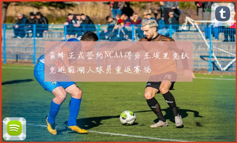 黄蜂正式签约NCAA得分王埃里克狄克逊前湖人球员重返赛场