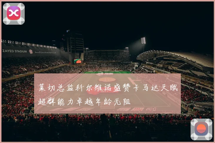 莱切总监科尔维诺盛赞卡马达天赋超群能力卓越年龄无阻