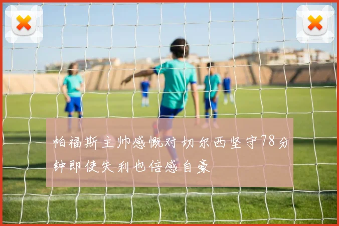 帕福斯主帅感慨对切尔西坚守78分钟即使失利也倍感自豪