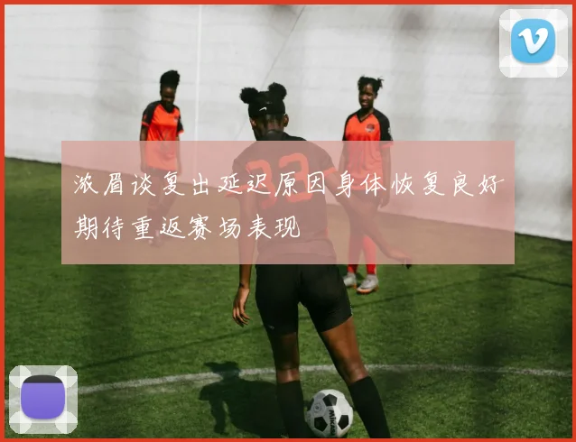 浓眉谈复出延迟原因身体恢复良好期待重返赛场表现