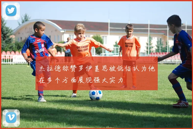 杰拉德称赞罗伊基恩被低估认为他在多个方面展现强大实力