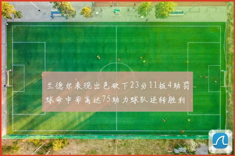 兰德尔表现出色砍下23分11板4助罚球命中率高达75助力球队逆转胜利
