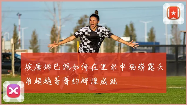 埃唐姆巴佩如何在里尔中场崭露头角超越哥哥的辉煌成就