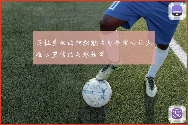 马拉多纳的神秘魅力与平常心让人难以置信的足球传奇