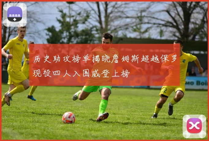 历史助攻榜单揭晓詹姆斯超越保罗现役四人入围威登上榜