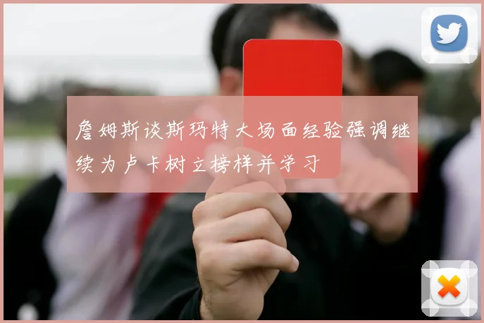 詹姆斯谈斯玛特大场面经验强调继续为卢卡树立榜样并学习