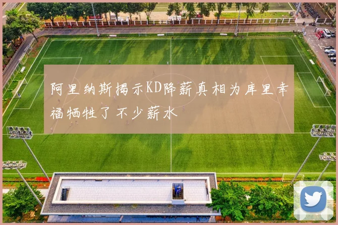阿里纳斯揭示KD降薪真相为库里幸福牺牲了不少薪水