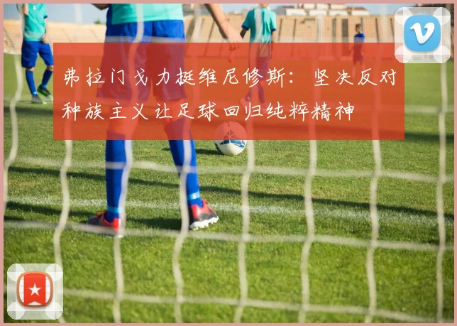 弗拉门戈力挺维尼修斯：坚决反对种族主义让足球回归纯粹精神