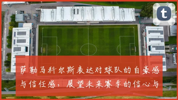 萨勒马科尔斯表达对球队的自豪感与信任感，展望未来赛季的信心与期待