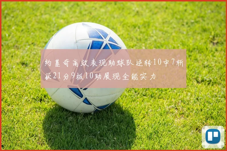 约基奇高效表现助球队逆转10中7斩获21分9板10助展现全能实力
