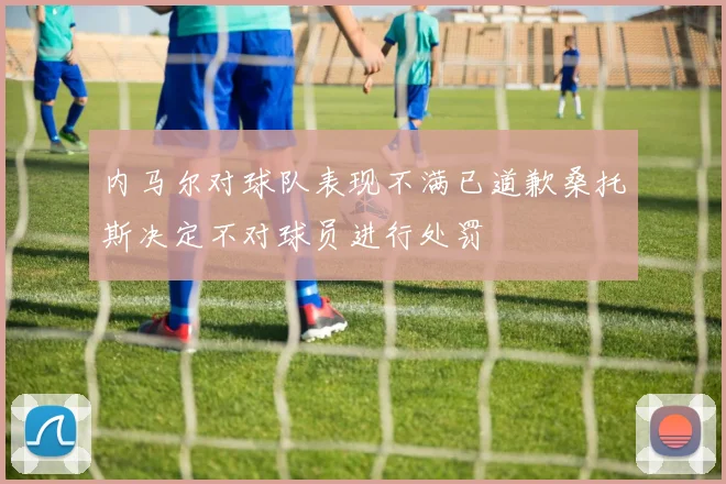内马尔对球队表现不满已道歉桑托斯决定不对球员进行处罚