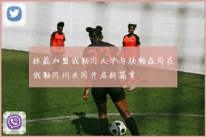 林葳加盟俄勒冈大学与杨瀚森同在俄勒冈州共同开启新篇章