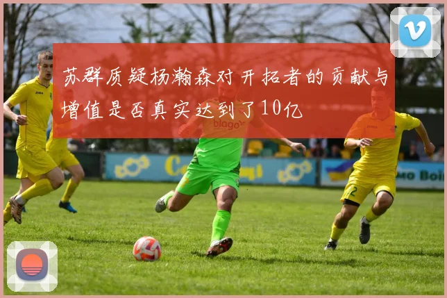苏群质疑杨瀚森对开拓者的贡献与增值是否真实达到了10亿