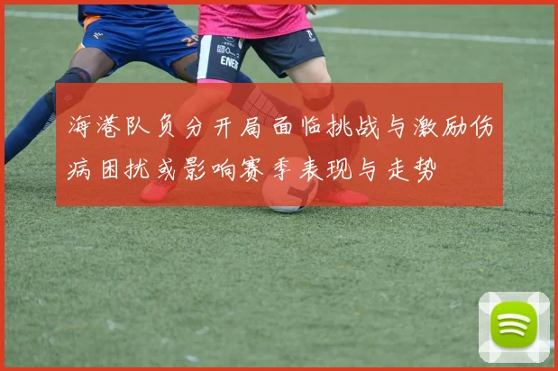 海港队负分开局面临挑战与激励伤病困扰或影响赛季表现与走势