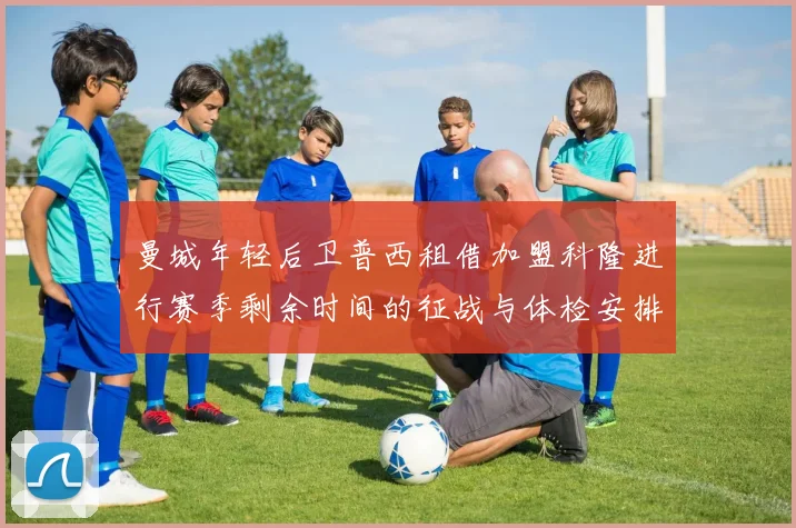 曼城年轻后卫普西租借加盟科隆进行赛季剩余时间的征战与体检安排