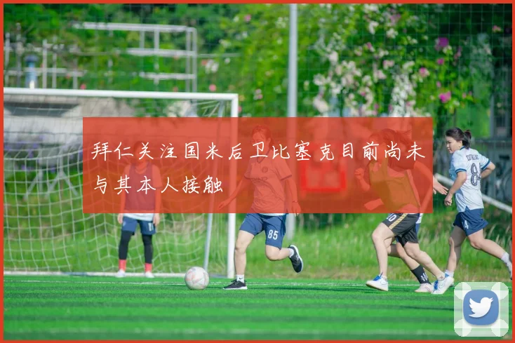 拜仁关注国米后卫比塞克目前尚未与其本人接触