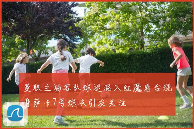曼联主场客队球迷混入红魔看台现身萨卡7号球衣引发关注
