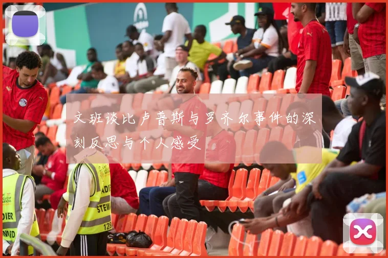 文班谈比卢普斯与罗齐尔事件的深刻反思与个人感受