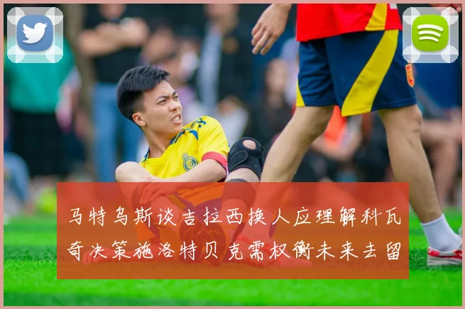 马特乌斯谈吉拉西换人应理解科瓦奇决策施洛特贝克需权衡未来去留