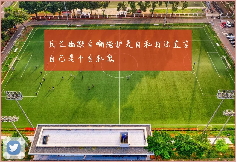 瓦兰幽默自嘲掩护是自私打法直言自己是个自私鬼