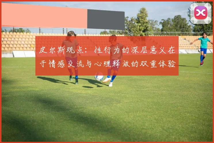 皮尔斯观点：性行为的深层意义在于情感交流与心理释放的双重体验