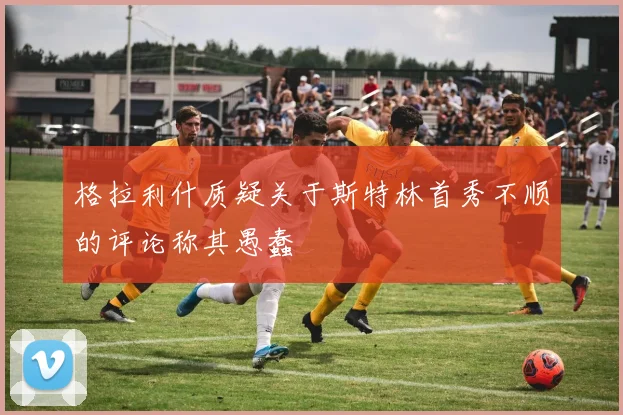 格拉利什质疑关于斯特林首秀不顺的评论称其愚蠢