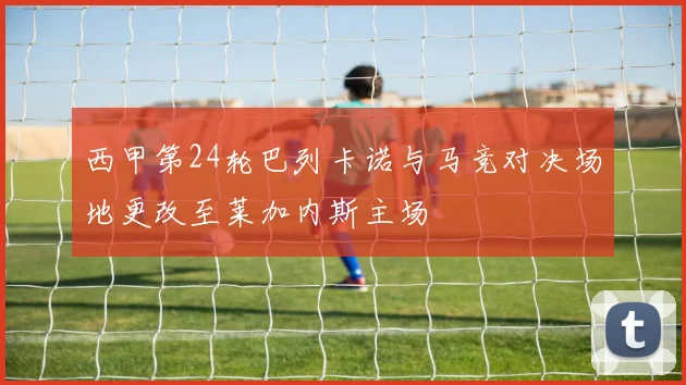 西甲第24轮巴列卡诺与马竞对决场地更改至莱加内斯主场
