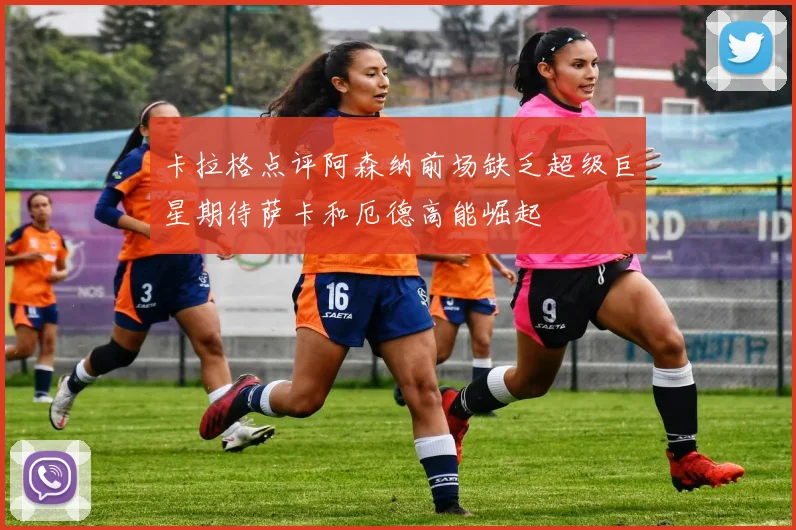 卡拉格点评阿森纳前场缺乏超级巨星期待萨卡和厄德高能崛起
