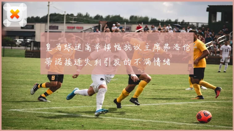 皇马球迷高举横幅抗议主席弗洛伦蒂诺接连失利引发的不满情绪