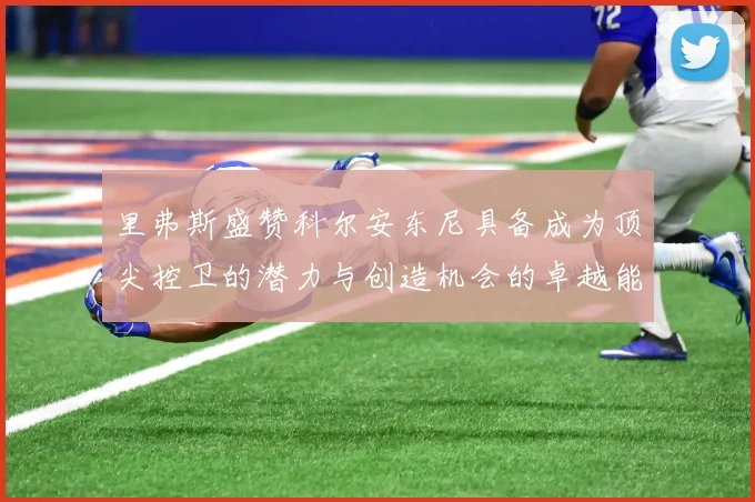 里弗斯盛赞科尔安东尼具备成为顶尖控卫的潜力与创造机会的卓越能力