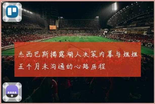 杰西巴斯揭露湖人决策内幕与姐姐五个月未沟通的心路历程