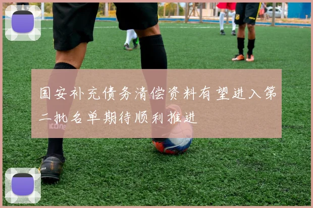 国安补充债务清偿资料有望进入第二批名单期待顺利推进